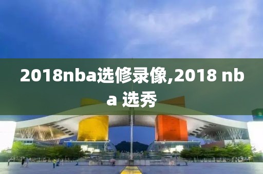 2018nba选修录像,2018 nba 选秀
