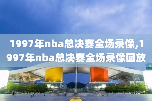 1997年nba总决赛全场录像,1997年nba总决赛全场录像回放