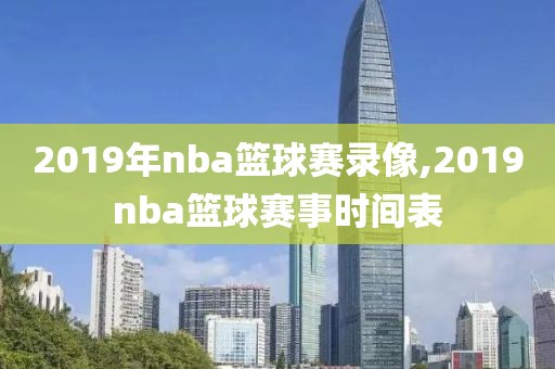 2019年nba篮球赛录像,2019nba篮球赛事时间表
