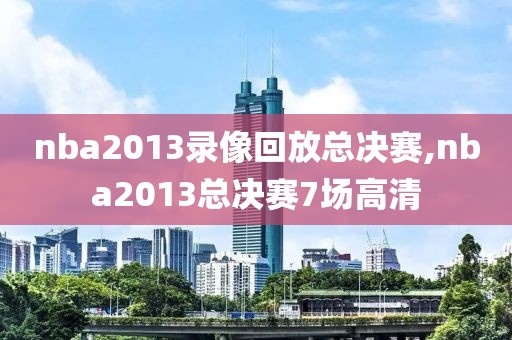 nba2013录像回放总决赛,nba2013总决赛7场高清
