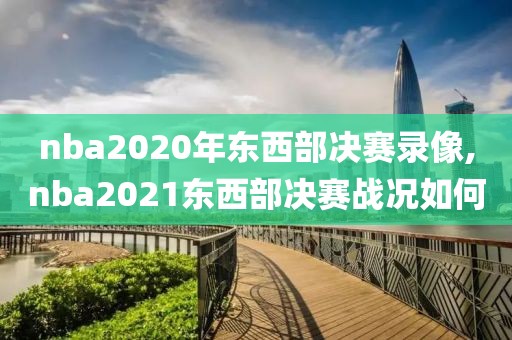 nba2020年东西部决赛录像,nba2021东西部决赛战况如何