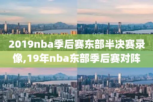 2019nba季后赛东部半决赛录像,19年nba东部季后赛对阵