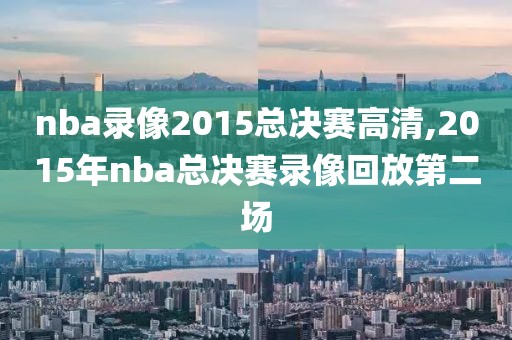 nba录像2015总决赛高清,2015年nba总决赛录像回放第二场
