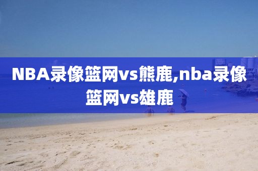 NBA录像篮网vs熊鹿,nba录像篮网vs雄鹿