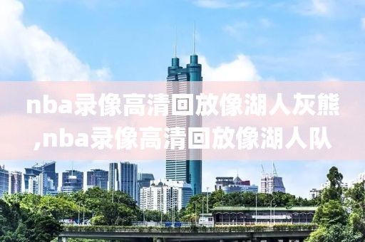 nba录像高清回放像湖人灰熊,nba录像高清回放像湖人队