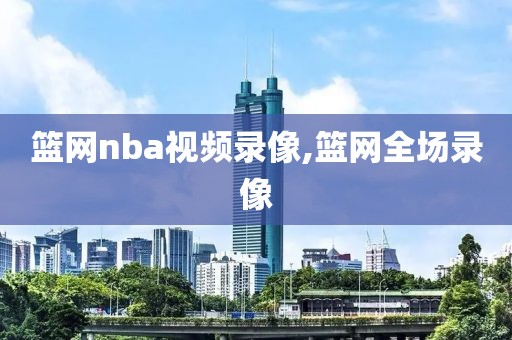 篮网nba视频录像,篮网全场录像
