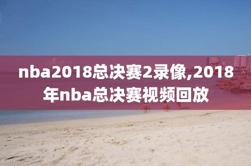 nba2018总决赛2录像,2018年nba总决赛视频回放