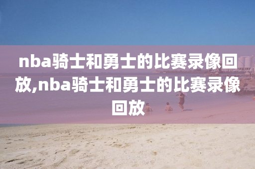 nba骑士和勇士的比赛录像回放,nba骑士和勇士的比赛录像回放