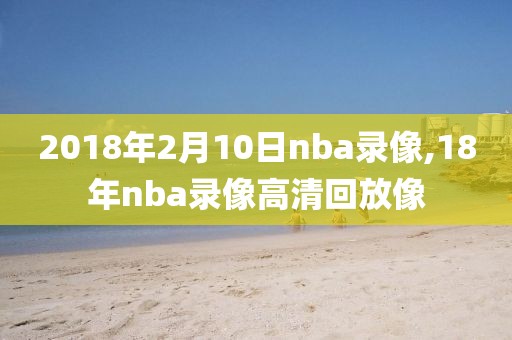 2018年2月10日nba录像,18年nba录像高清回放像