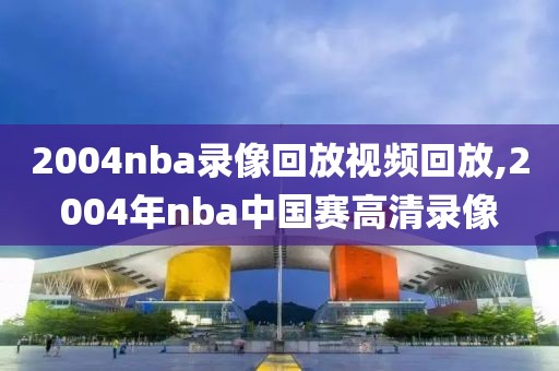 2004nba录像回放视频回放,2004年nba中国赛高清录像