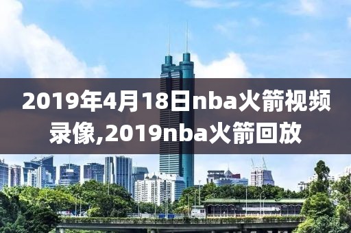 2019年4月18日nba火箭视频录像,2019nba火箭回放