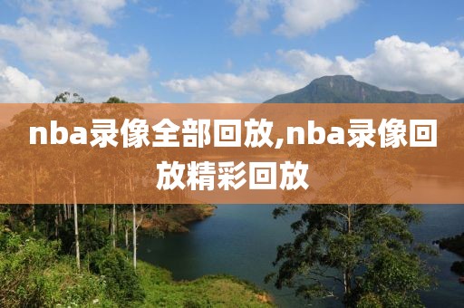 nba录像全部回放,nba录像回放精彩回放
