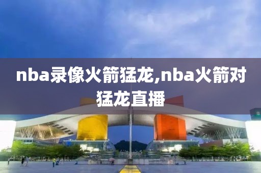 nba录像火箭猛龙,nba火箭对猛龙直播