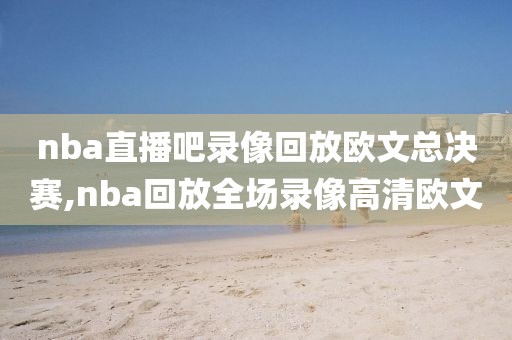 nba直播吧录像回放欧文总决赛,nba回放全场录像高清欧文