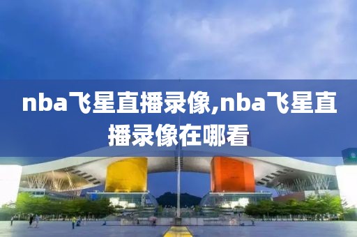 nba飞星直播录像,nba飞星直播录像在哪看