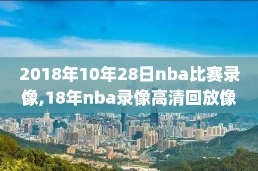 2018年10年28日nba比赛录像,18年nba录像高清回放像