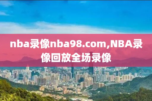 nba录像nba98.com,NBA录像回放全场录像