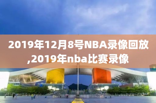 2019年12月8号NBA录像回放,2019年nba比赛录像