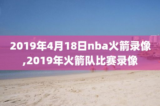 2019年4月18日nba火箭录像,2019年火箭队比赛录像
