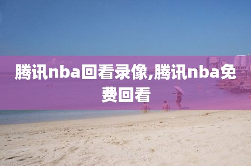 腾讯nba回看录像,腾讯nba免费回看