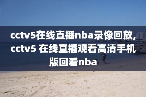 cctv5在线直播nba录像回放,cctv5 在线直播观看高清手机版回看nba