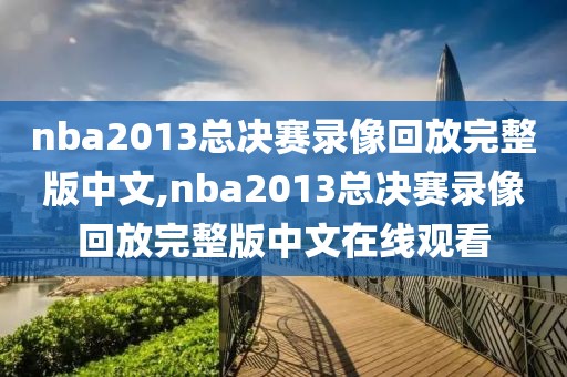 nba2013总决赛录像回放完整版中文,nba2013总决赛录像回放完整版中文在线观看