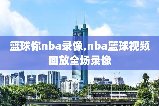 篮球你nba录像,nba篮球视频回放全场录像