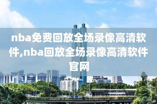 nba免费回放全场录像高清软件,nba回放全场录像高清软件官网