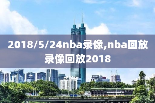 2018/5/24nba录像,nba回放录像回放2018
