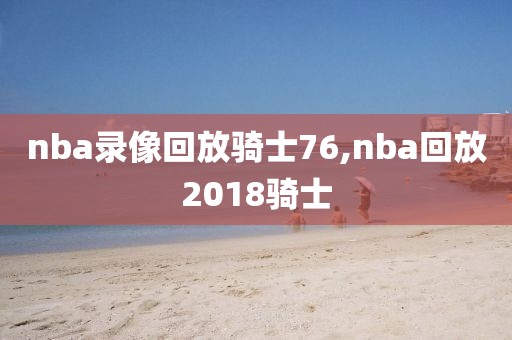 nba录像回放骑士76,nba回放2018骑士