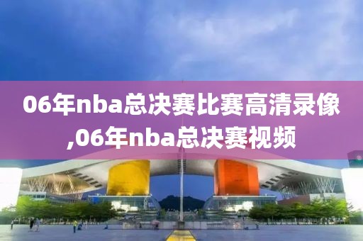 06年nba总决赛比赛高清录像,06年nba总决赛视频