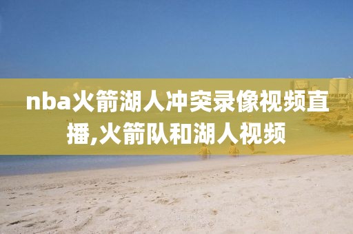 nba火箭湖人冲突录像视频直播,火箭队和湖人视频