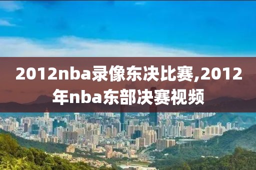2012nba录像东决比赛,2012年nba东部决赛视频