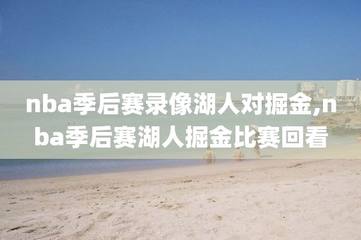 nba季后赛录像湖人对掘金,nba季后赛湖人掘金比赛回看