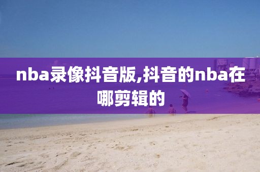 nba录像抖音版,抖音的nba在哪剪辑的