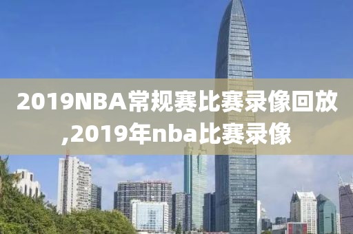 2019NBA常规赛比赛录像回放,2019年nba比赛录像