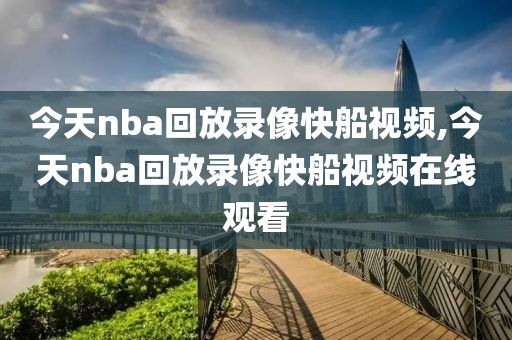 今天nba回放录像快船视频,今天nba回放录像快船视频在线观看