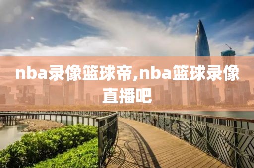 nba录像篮球帝,nba篮球录像直播吧
