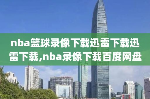 nba篮球录像下载迅雷下载迅雷下载,nba录像下载百度网盘