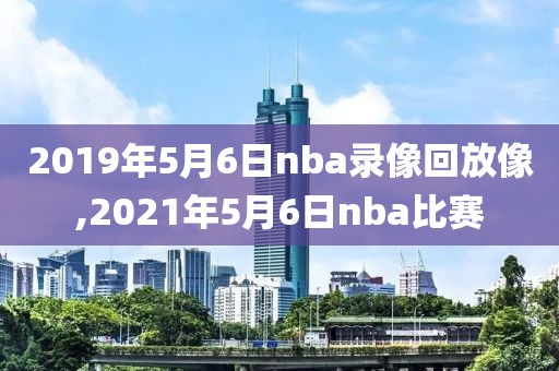 2019年5月6日nba录像回放像,2021年5月6日nba比赛