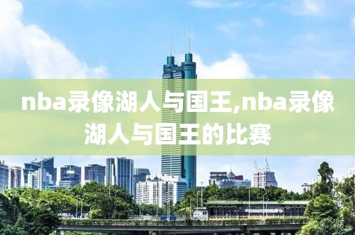nba录像湖人与国王,nba录像湖人与国王的比赛