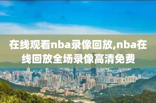 在线观看nba录像回放,nba在线回放全场录像高清免费