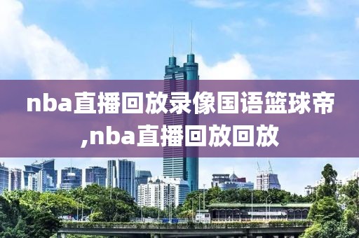 nba直播回放录像国语篮球帝,nba直播回放回放
