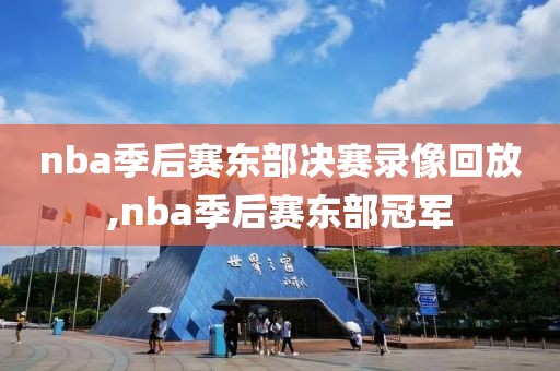 nba季后赛东部决赛录像回放,nba季后赛东部冠军