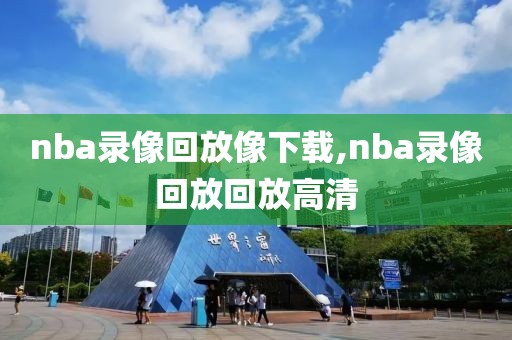 nba录像回放像下载,nba录像回放回放高清