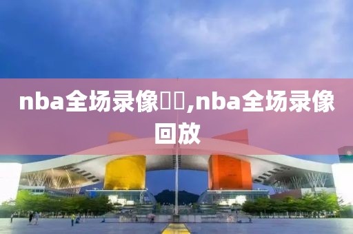 nba全场录像雜錦,nba全场录像回放