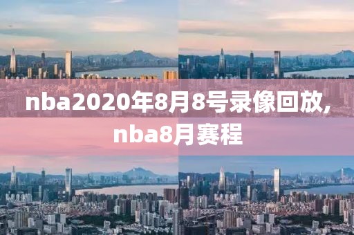 nba2020年8月8号录像回放,nba8月赛程