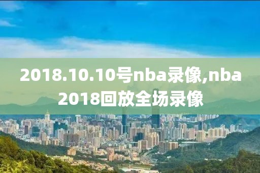 2018.10.10号nba录像,nba2018回放全场录像