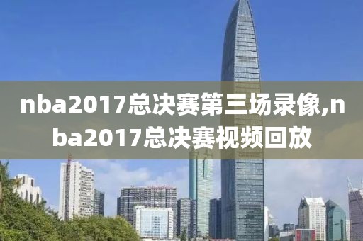 nba2017总决赛第三场录像,nba2017总决赛视频回放