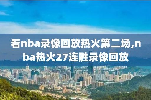 看nba录像回放热火第二场,nba热火27连胜录像回放